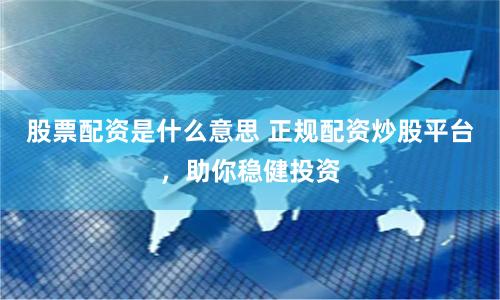 股票配资是什么意思 正规配资炒股平台，助你稳健投资
