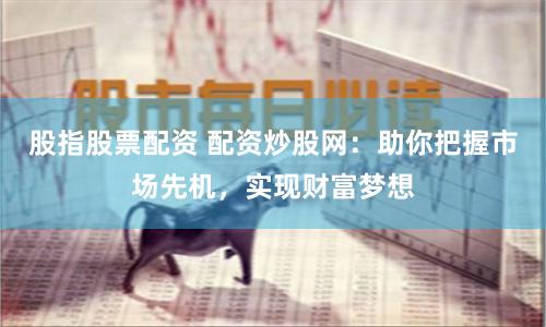 股指股票配资 配资炒股网：助你把握市场先机，实现财富梦想