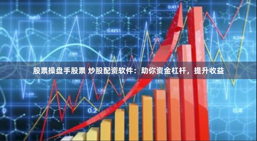 股票操盘手股票 炒股配资软件：助你资金杠杆，提升收益