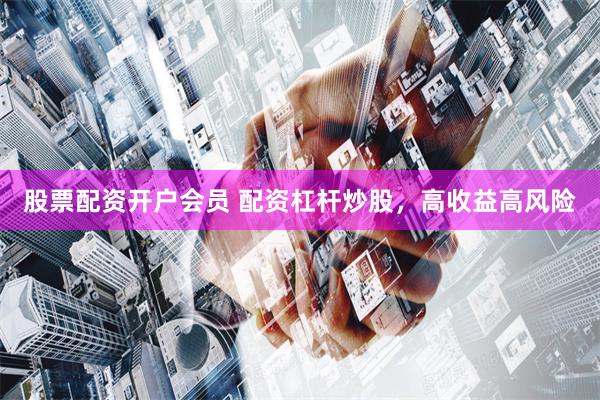 股票配资开户会员 配资杠杆炒股，高收益高风险