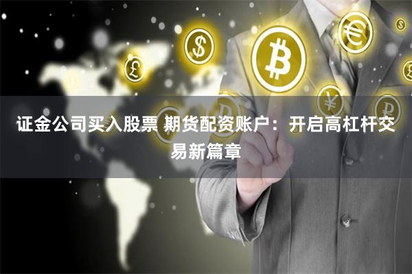 证金公司买入股票 期货配资账户：开启高杠杆交易新篇章