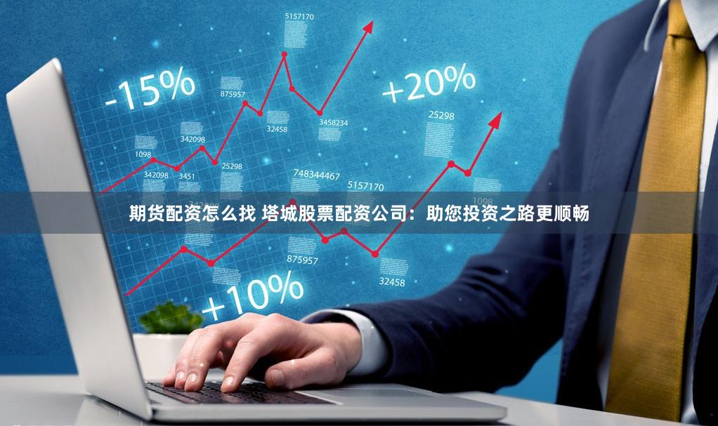 期货配资怎么找 塔城股票配资公司：助您投资之路更顺畅
