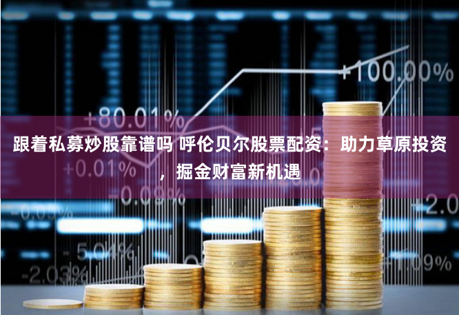 跟着私募炒股靠谱吗 呼伦贝尔股票配资：助力草原投资，掘金财富新机遇