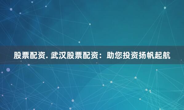 股票配资. 武汉股票配资：助您投资扬帆起航