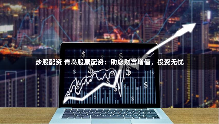 炒股配资 青岛股票配资：助您财富增值，投资无忧