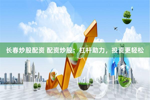 长春炒股配资 配资炒股：杠杆助力，投资更轻松