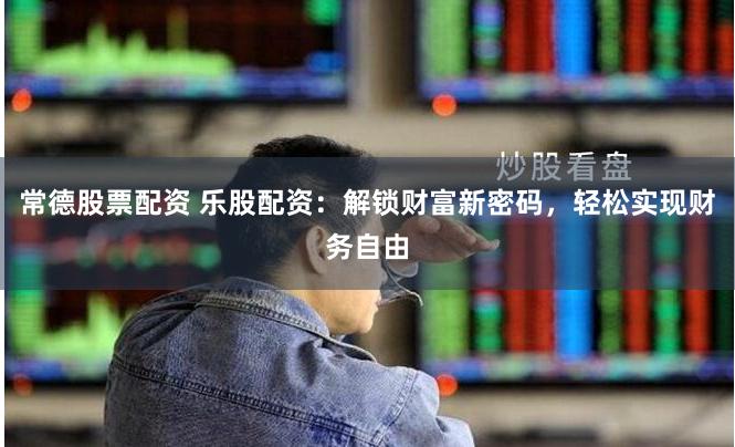 常德股票配资 乐股配资：解锁财富新密码，轻松实现财务自由