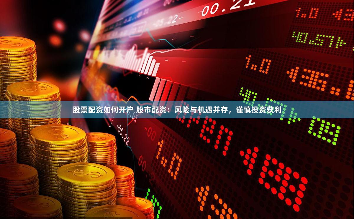 股票配资如何开户 股市配资：风险与机遇并存，谨慎投资获利