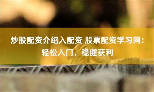 炒股配资介绍入配资 股票配资学习网：轻松入门，稳健获利