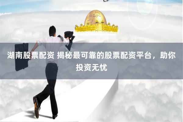 湖南股票配资 揭秘最可靠的股票配资平台，助你投资无忧