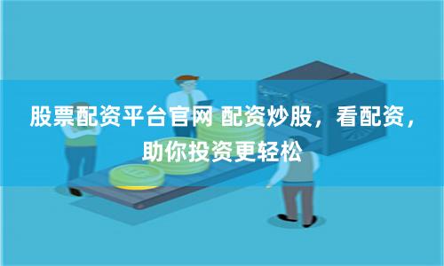股票配资平台官网 配资炒股，看配资，助你投资更轻松
