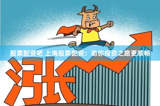 股票配资吧 上海股票配资：助你投资之路更顺畅