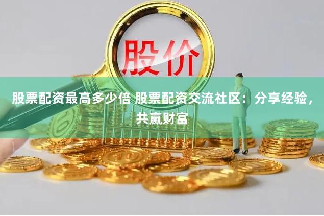 股票配资最高多少倍 股票配资交流社区：分享经验，共赢财富