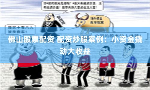 佛山股票配资 配资炒股案例：小资金撬动大收益