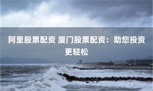 阿里股票配资 厦门股票配资：助您投资更轻松