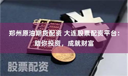 郑州原油期货配资 大连股票配资平台：助你投资，成就财富