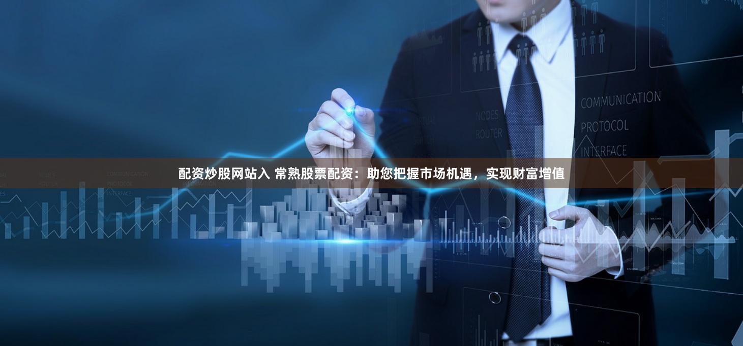 配资炒股网站入 常熟股票配资：助您把握市场机遇，实现财富增值