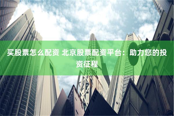 买股票怎么配资 北京股票配资平台：助力您的投资征程