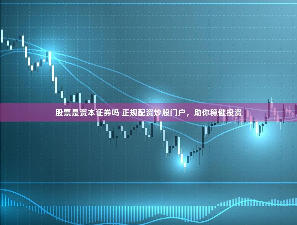 股票是资本证券吗 正规配资炒股门户，助你稳健投资