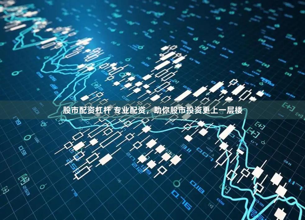 股市配资杠杆 专业配资，助你股市投资更上一层楼