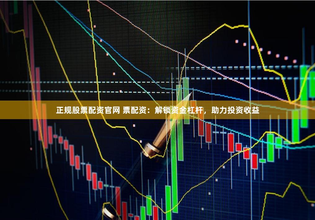 正规股票配资官网 票配资：解锁资金杠杆，助力投资收益