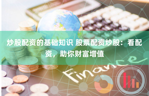 炒股配资的基础知识 股票配资炒股：看配资，助你财富增值