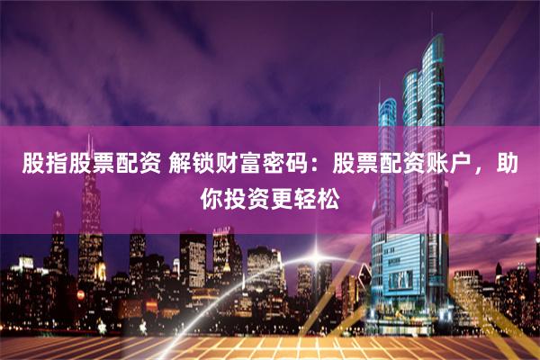 股指股票配资 解锁财富密码：股票配资账户，助你投资更轻松