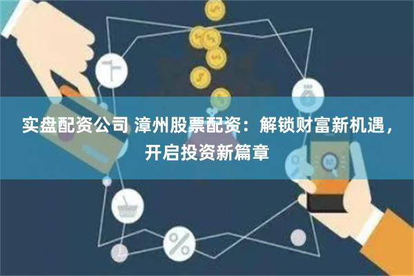 实盘配资公司 漳州股票配资：解锁财富新机遇，开启投资新篇章