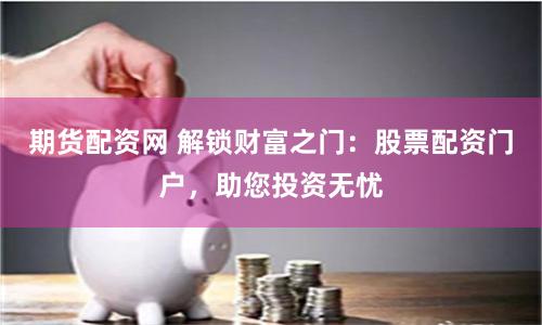 期货配资网 解锁财富之门：股票配资门户，助您投资无忧
