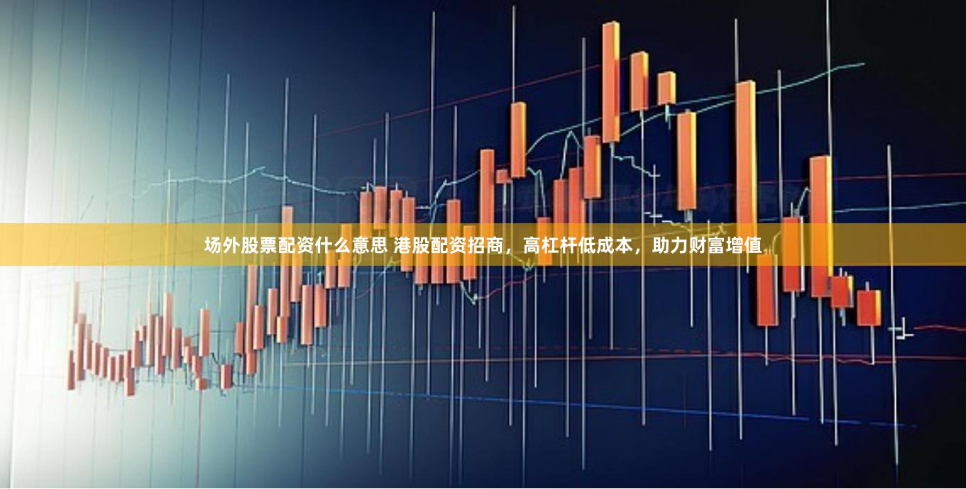 场外股票配资什么意思 港股配资招商，高杠杆低成本，助力财富增值