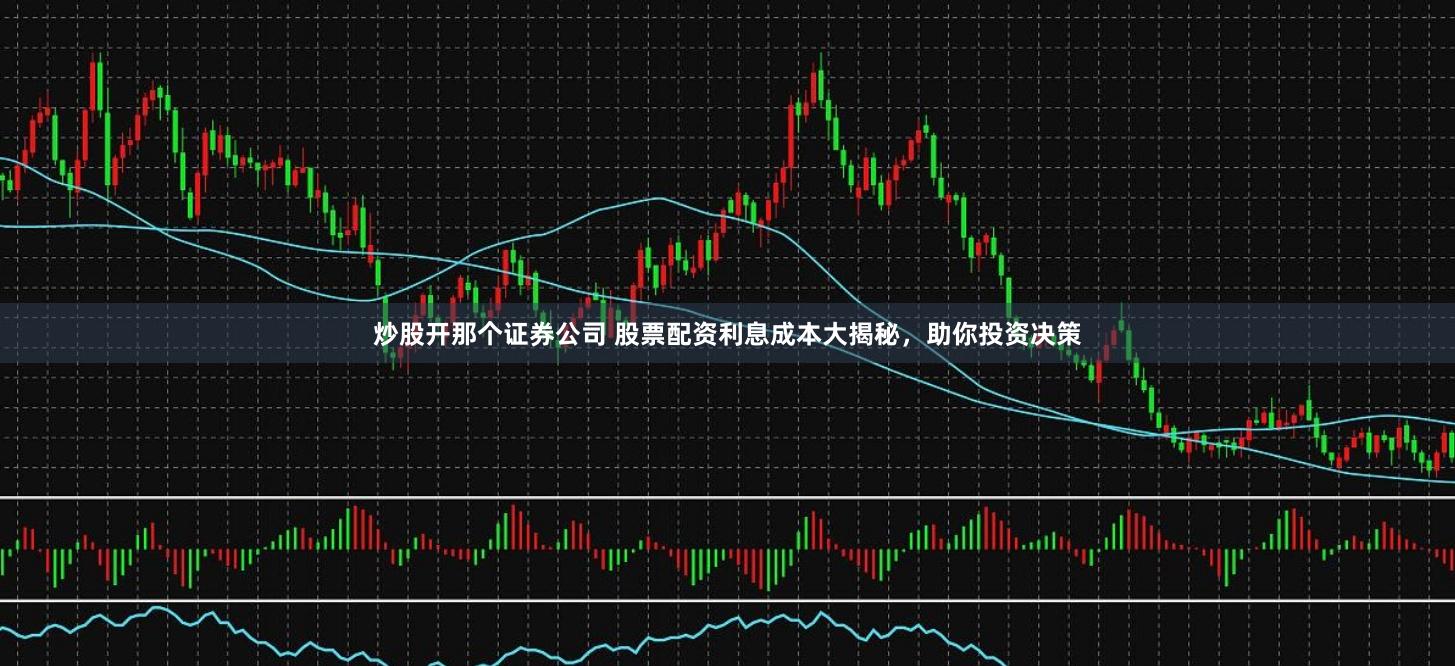 炒股开那个证券公司 股票配资利息成本大揭秘，助你投资决策