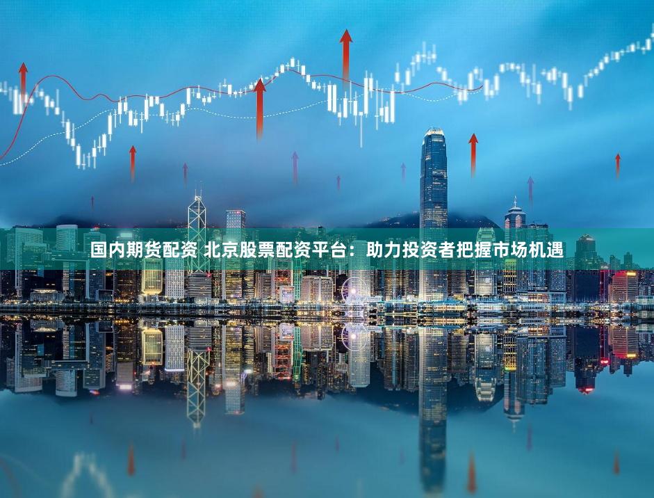 国内期货配资 北京股票配资平台：助力投资者把握市场机遇