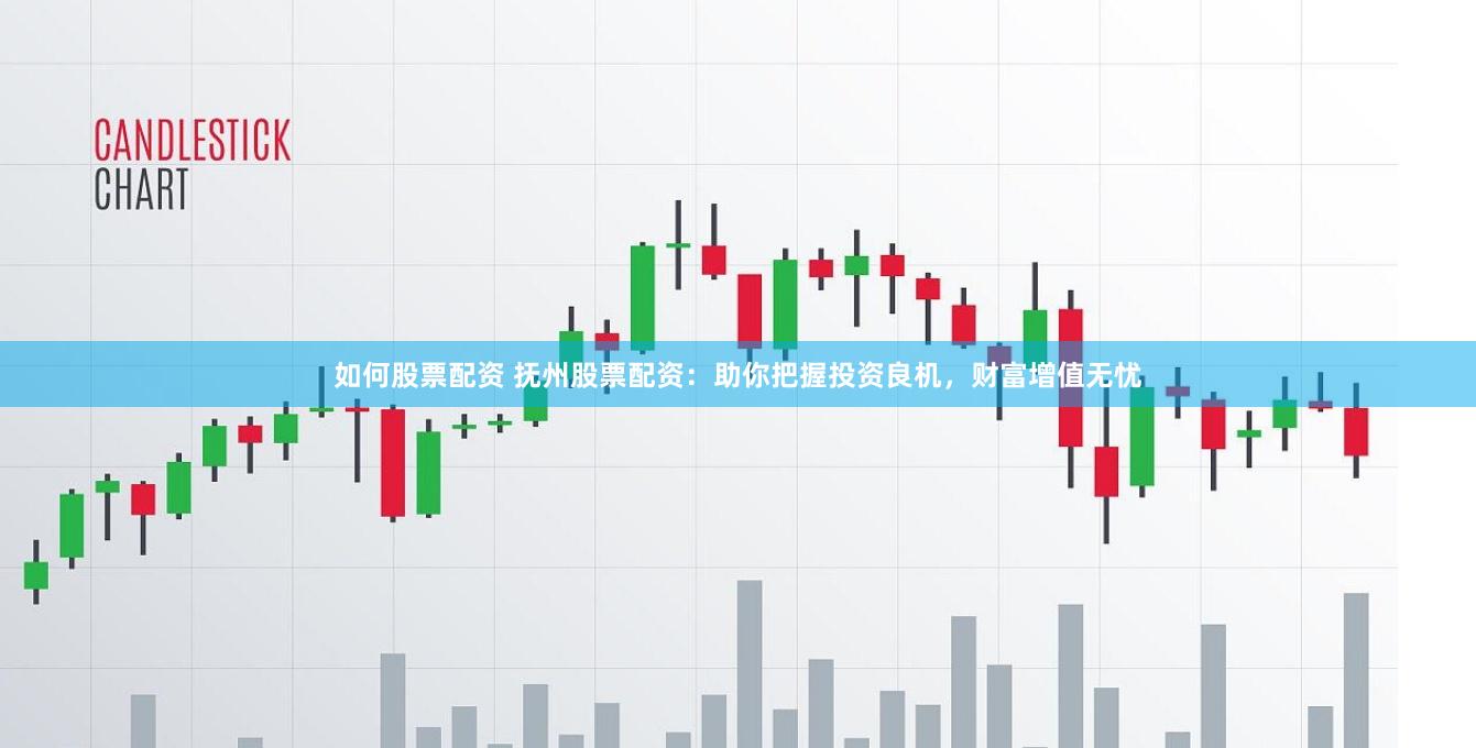 如何股票配资 抚州股票配资：助你把握投资良机，财富增值无忧