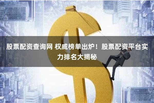 股票配资查询网 权威榜单出炉！股票配资平台实力排名大揭秘