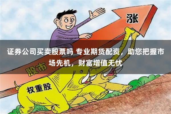 证券公司买卖股票吗 专业期货配资，助您把握市场先机，财富增值无忧