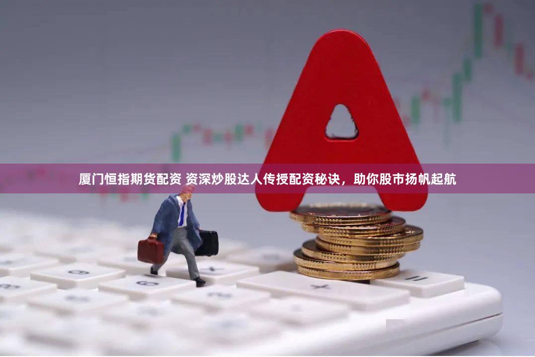 厦门恒指期货配资 资深炒股达人传授配资秘诀，助你股市扬帆起航