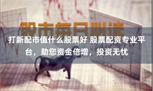 打新配市值什么股票好 股票配资专业平台，助您资金倍增，投资无忧