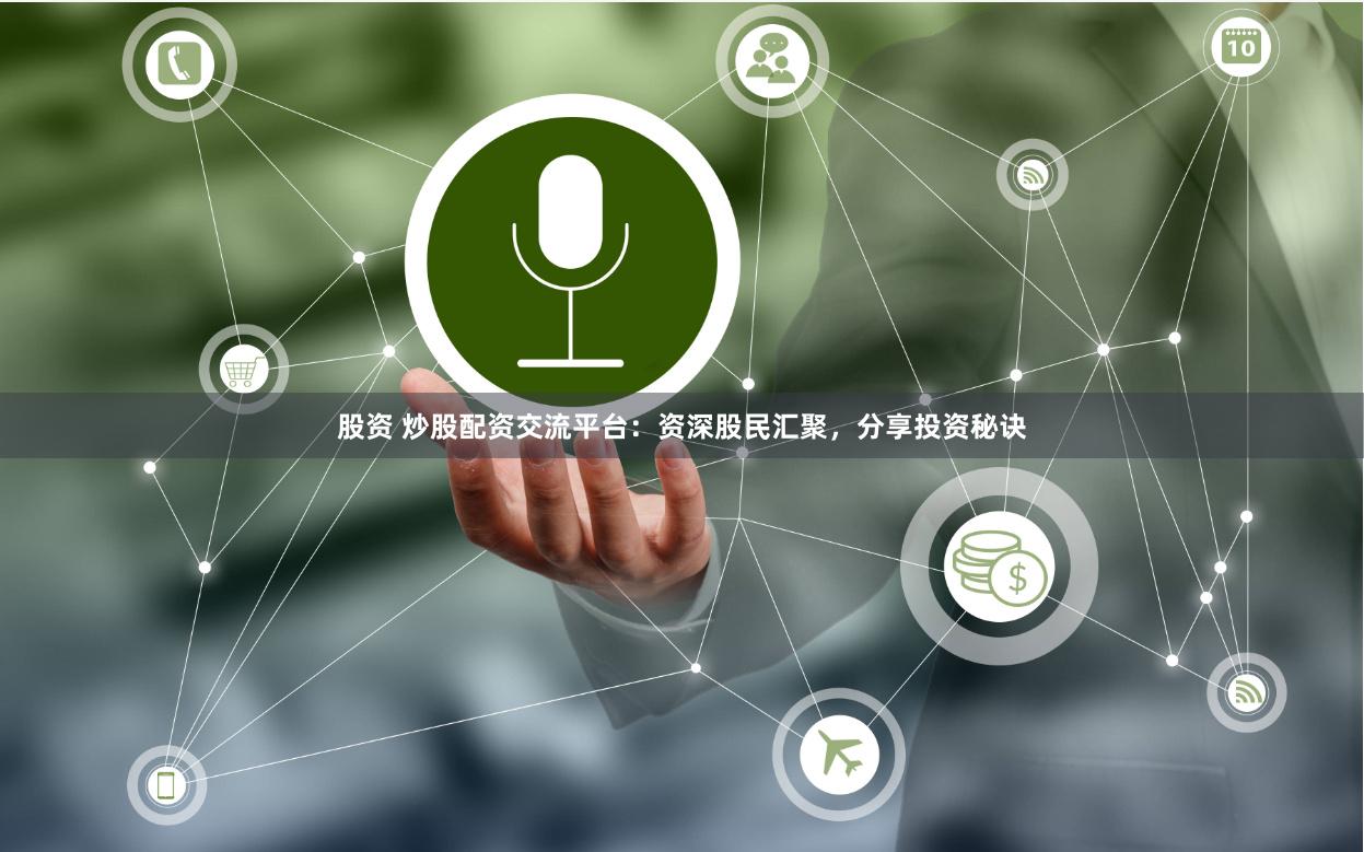 股资 炒股配资交流平台：资深股民汇聚，分享投资秘诀