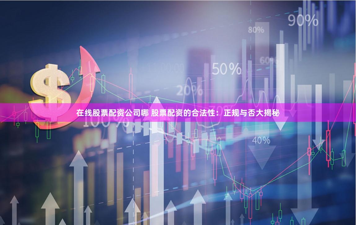 在线股票配资公司哪 股票配资的合法性：正规与否大揭秘