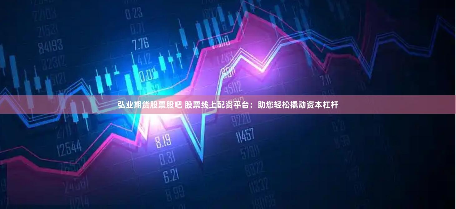 弘业期货股票股吧 股票线上配资平台：助您轻松撬动资本杠杆