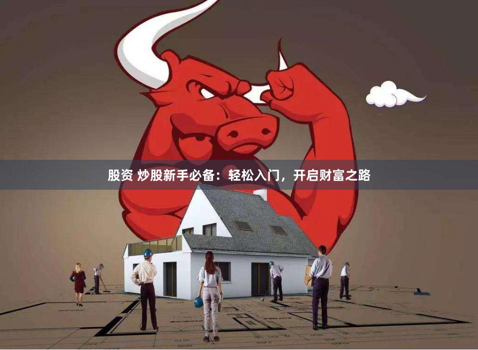 股资 炒股新手必备：轻松入门，开启财富之路