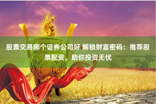 股票交易哪个证券公司好 解锁财富密码：推荐股票配资，助你投资无忧