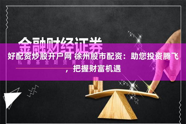 好配资炒股开户网 徐州股市配资：助您投资腾飞，把握财富机遇