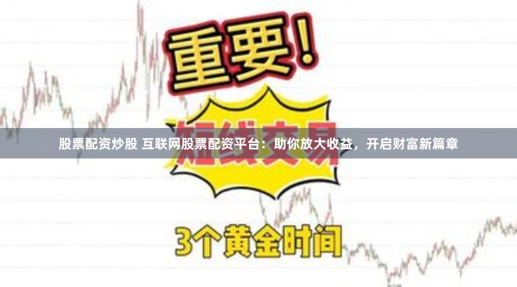 股票配资炒股 互联网股票配资平台：助你放大收益，开启财富新篇章