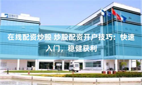 在线配资炒股 炒股配资开户技巧：快速入门，稳健获利