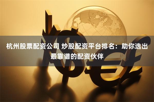 杭州股票配资公司 炒股配资平台排名：助你选出最靠谱的配资伙伴