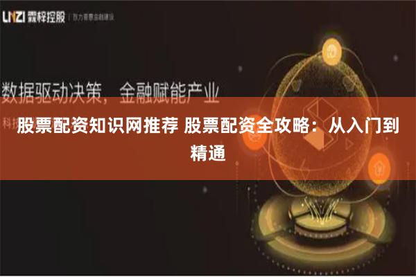 股票配资知识网推荐 股票配资全攻略：从入门到精通