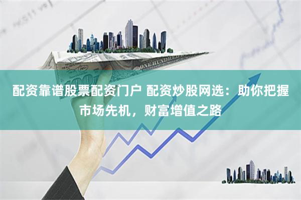 配资靠谱股票配资门户 配资炒股网选：助你把握市场先机，财富增值之路