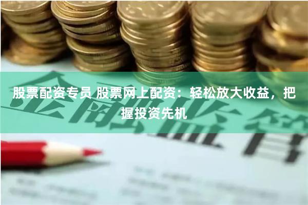 股票配资专员 股票网上配资：轻松放大收益，把握投资先机