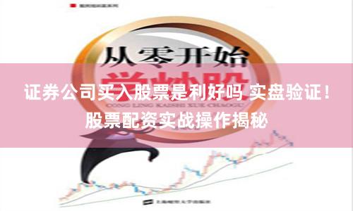 证券公司买入股票是利好吗 实盘验证!股票配资实战操作揭秘